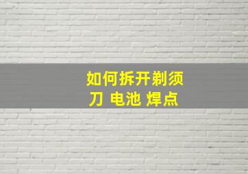 如何拆开剃须刀 电池 焊点